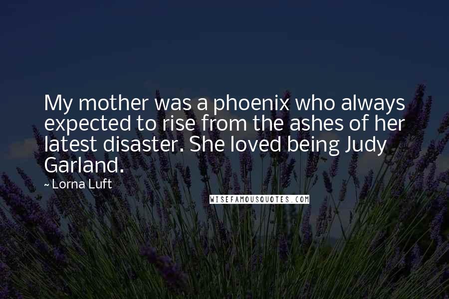 Lorna Luft Quotes: My mother was a phoenix who always expected to rise from the ashes of her latest disaster. She loved being Judy Garland.