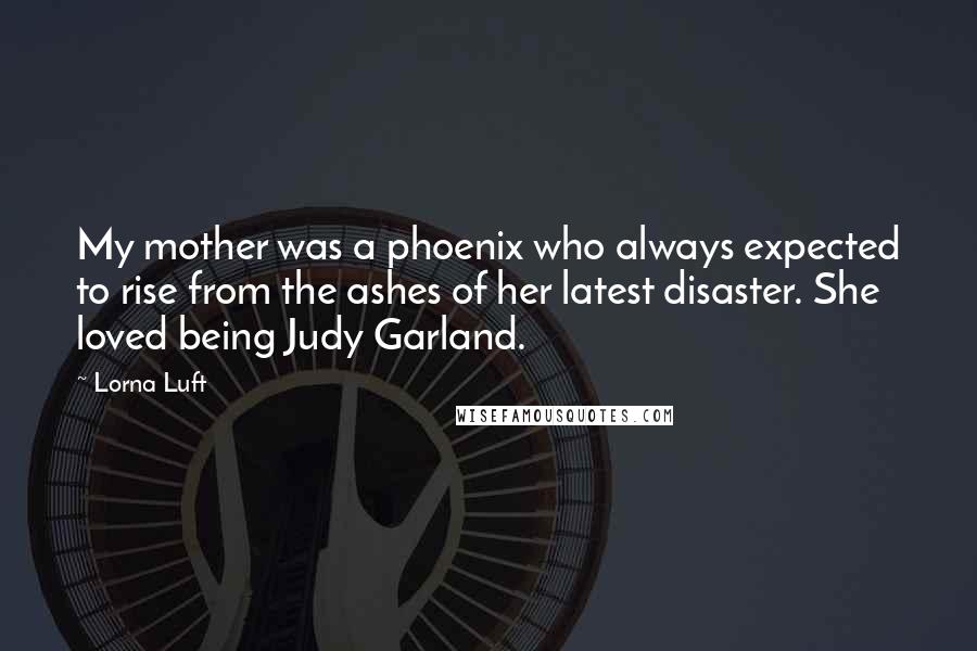 Lorna Luft Quotes: My mother was a phoenix who always expected to rise from the ashes of her latest disaster. She loved being Judy Garland.
