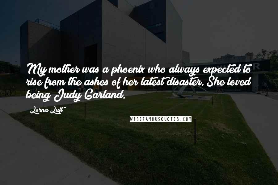 Lorna Luft Quotes: My mother was a phoenix who always expected to rise from the ashes of her latest disaster. She loved being Judy Garland.