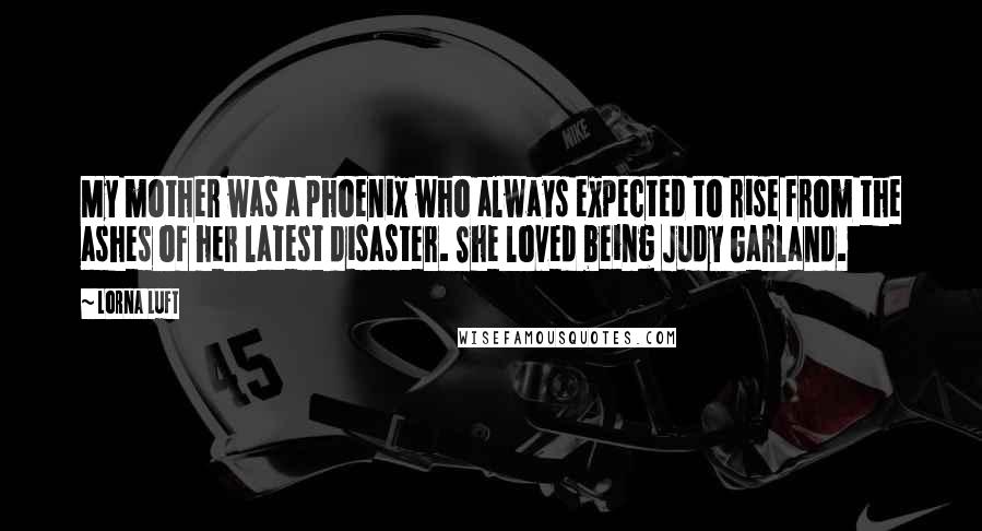 Lorna Luft Quotes: My mother was a phoenix who always expected to rise from the ashes of her latest disaster. She loved being Judy Garland.