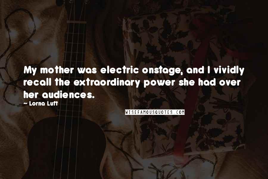 Lorna Luft Quotes: My mother was electric onstage, and I vividly recall the extraordinary power she had over her audiences.