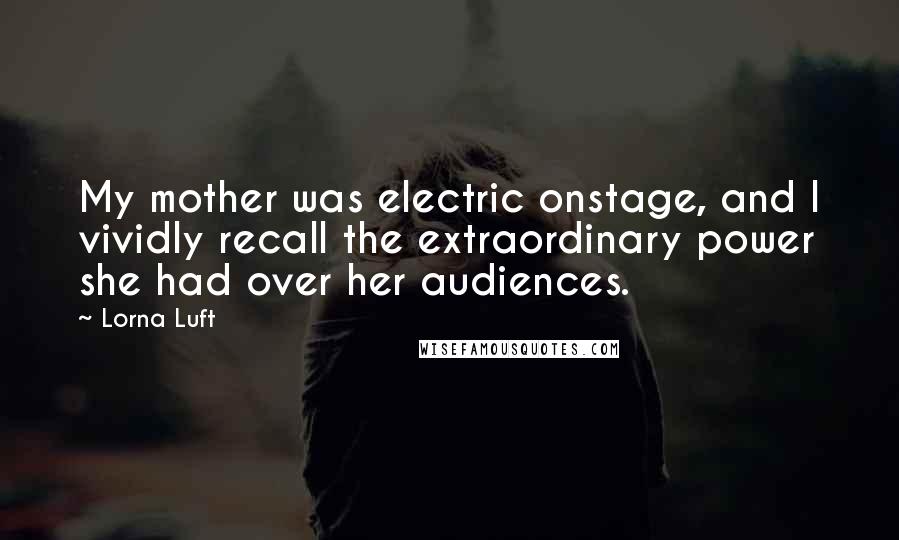 Lorna Luft Quotes: My mother was electric onstage, and I vividly recall the extraordinary power she had over her audiences.