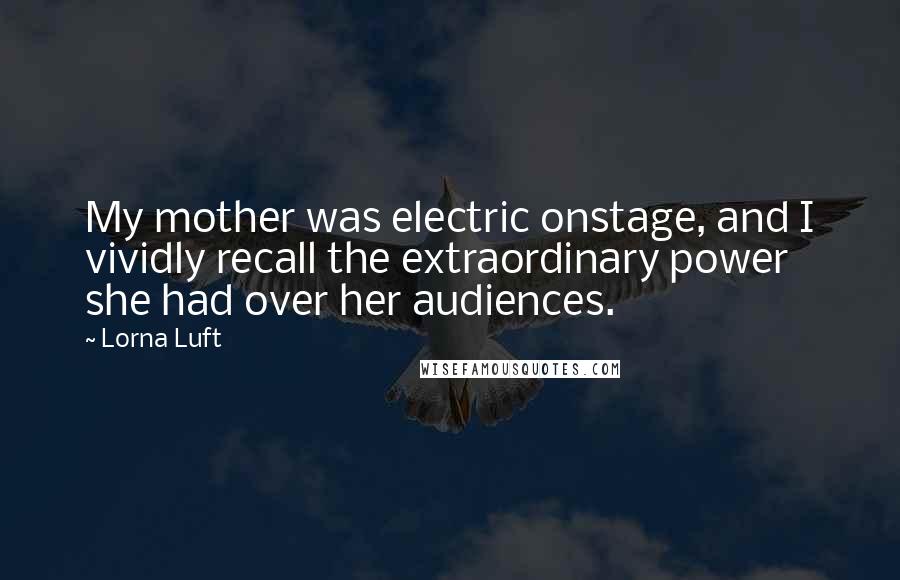 Lorna Luft Quotes: My mother was electric onstage, and I vividly recall the extraordinary power she had over her audiences.