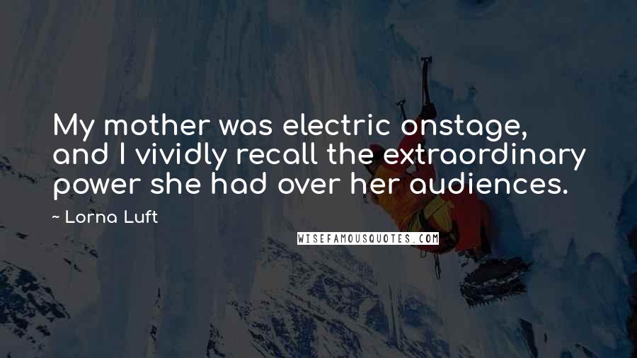Lorna Luft Quotes: My mother was electric onstage, and I vividly recall the extraordinary power she had over her audiences.