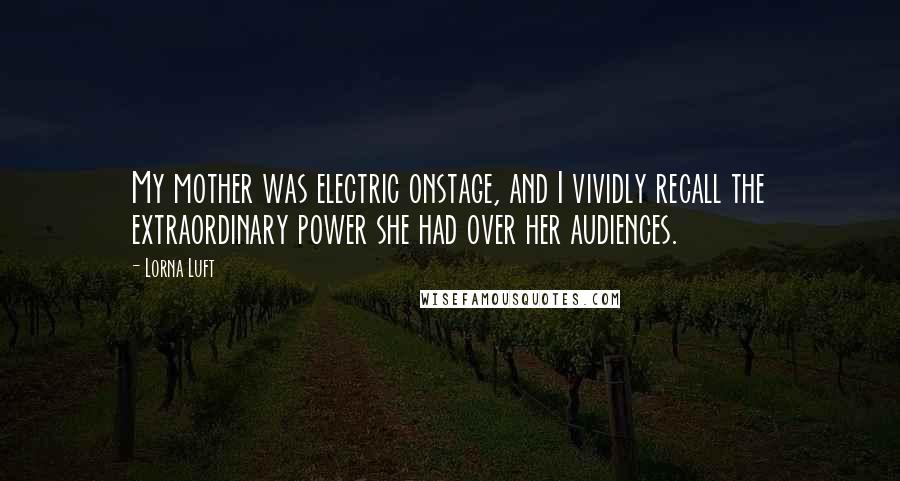 Lorna Luft Quotes: My mother was electric onstage, and I vividly recall the extraordinary power she had over her audiences.