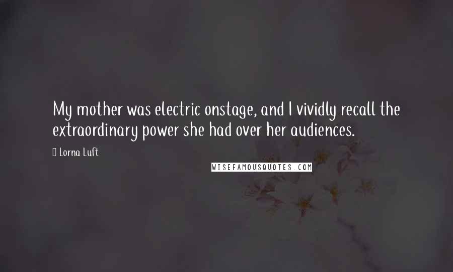 Lorna Luft Quotes: My mother was electric onstage, and I vividly recall the extraordinary power she had over her audiences.