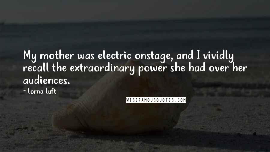 Lorna Luft Quotes: My mother was electric onstage, and I vividly recall the extraordinary power she had over her audiences.