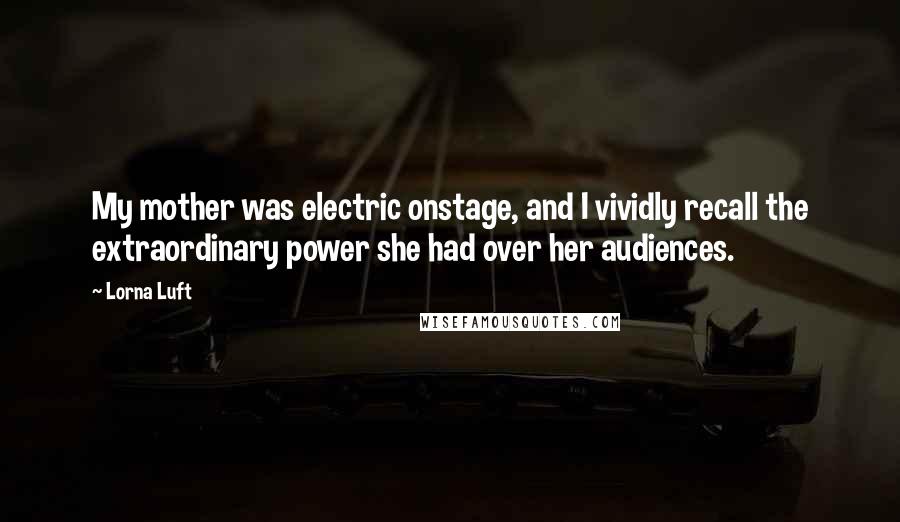 Lorna Luft Quotes: My mother was electric onstage, and I vividly recall the extraordinary power she had over her audiences.