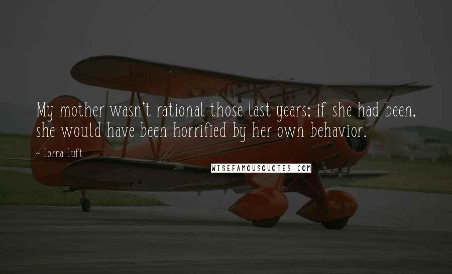 Lorna Luft Quotes: My mother wasn't rational those last years; if she had been, she would have been horrified by her own behavior.
