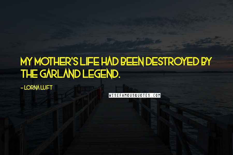 Lorna Luft Quotes: My mother's life had been destroyed by the Garland legend.