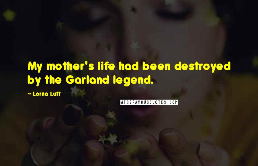 Lorna Luft Quotes: My mother's life had been destroyed by the Garland legend.