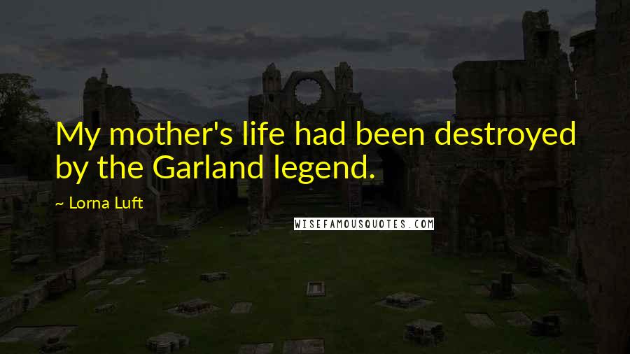 Lorna Luft Quotes: My mother's life had been destroyed by the Garland legend.