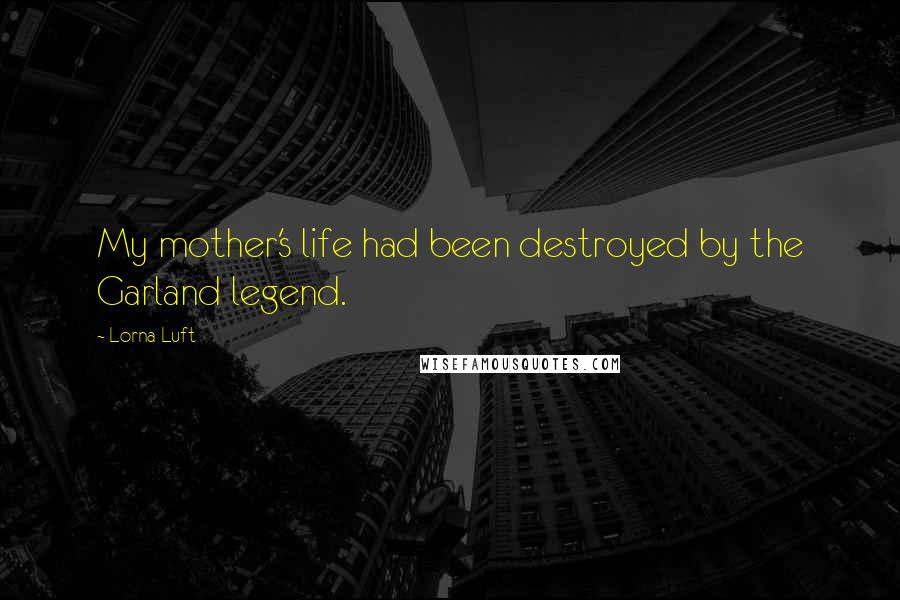 Lorna Luft Quotes: My mother's life had been destroyed by the Garland legend.