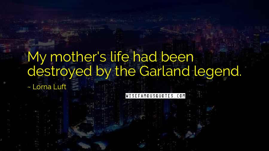 Lorna Luft Quotes: My mother's life had been destroyed by the Garland legend.