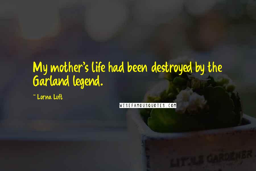 Lorna Luft Quotes: My mother's life had been destroyed by the Garland legend.