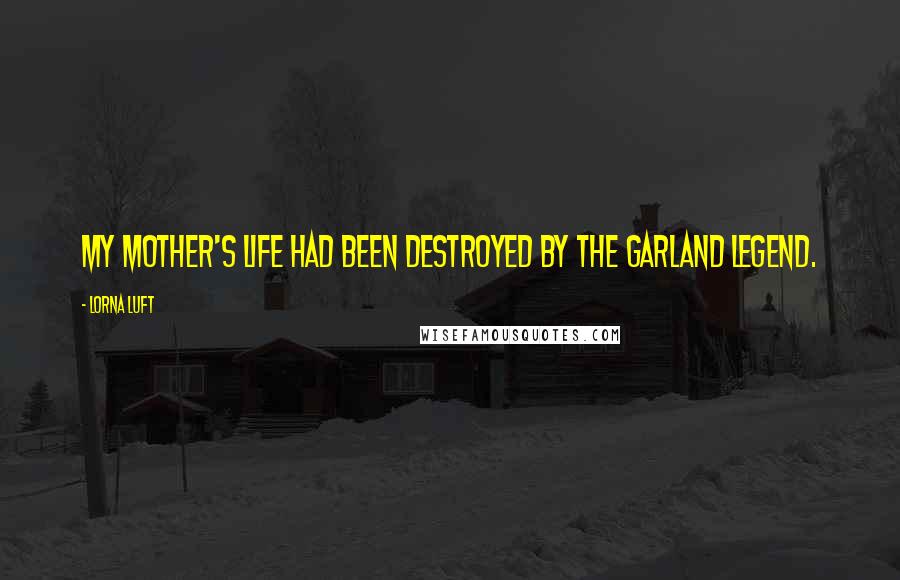 Lorna Luft Quotes: My mother's life had been destroyed by the Garland legend.