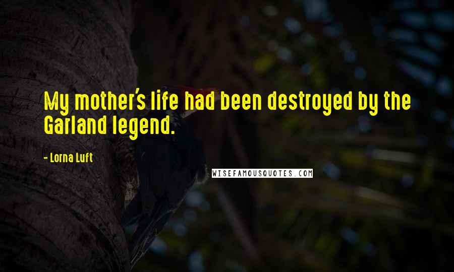 Lorna Luft Quotes: My mother's life had been destroyed by the Garland legend.