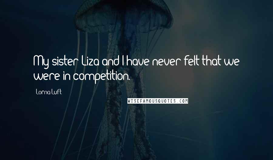 Lorna Luft Quotes: My sister Liza and I have never felt that we were in competition.