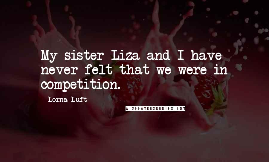 Lorna Luft Quotes: My sister Liza and I have never felt that we were in competition.
