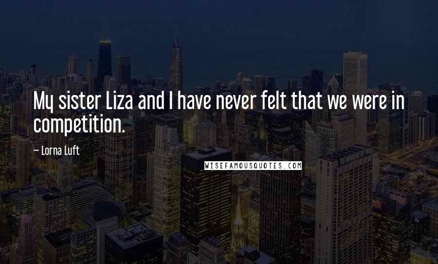 Lorna Luft Quotes: My sister Liza and I have never felt that we were in competition.