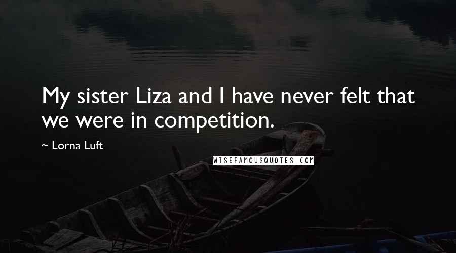 Lorna Luft Quotes: My sister Liza and I have never felt that we were in competition.