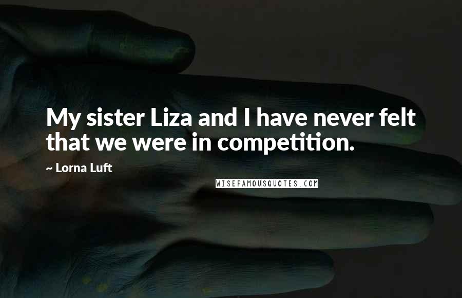 Lorna Luft Quotes: My sister Liza and I have never felt that we were in competition.