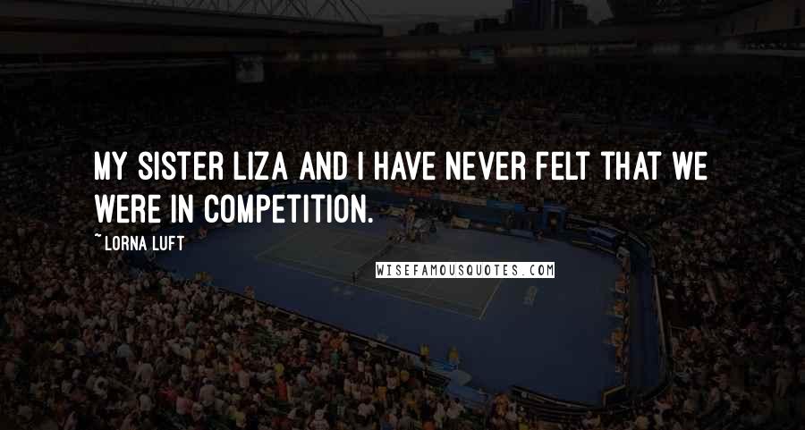 Lorna Luft Quotes: My sister Liza and I have never felt that we were in competition.