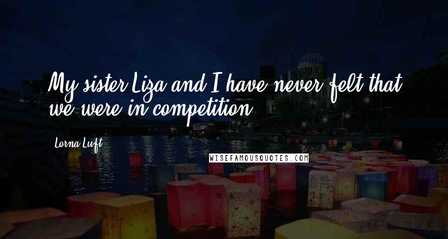 Lorna Luft Quotes: My sister Liza and I have never felt that we were in competition.