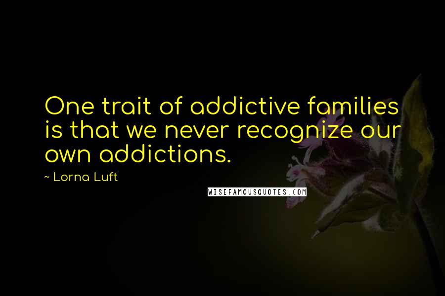 Lorna Luft Quotes: One trait of addictive families is that we never recognize our own addictions.