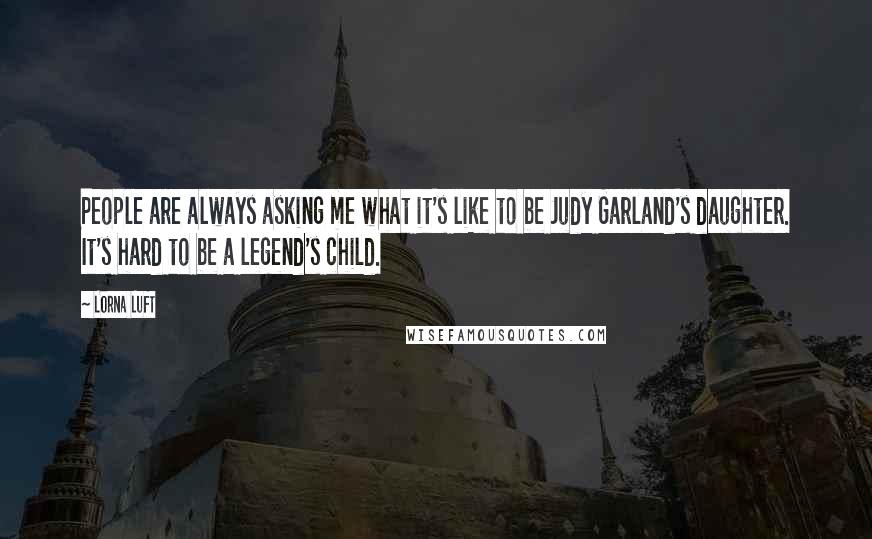 Lorna Luft Quotes: People are always asking me what it's like to be Judy Garland's daughter. It's hard to be a legend's child.