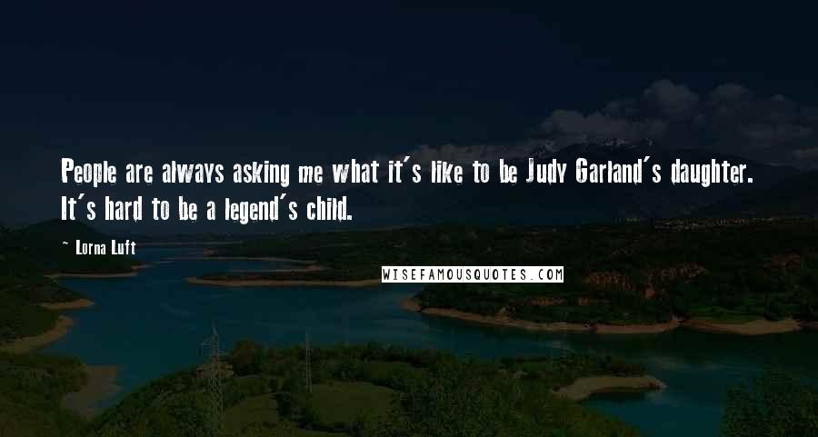 Lorna Luft Quotes: People are always asking me what it's like to be Judy Garland's daughter. It's hard to be a legend's child.