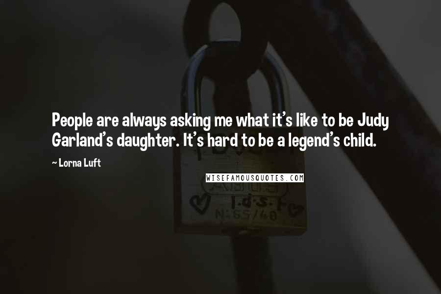 Lorna Luft Quotes: People are always asking me what it's like to be Judy Garland's daughter. It's hard to be a legend's child.