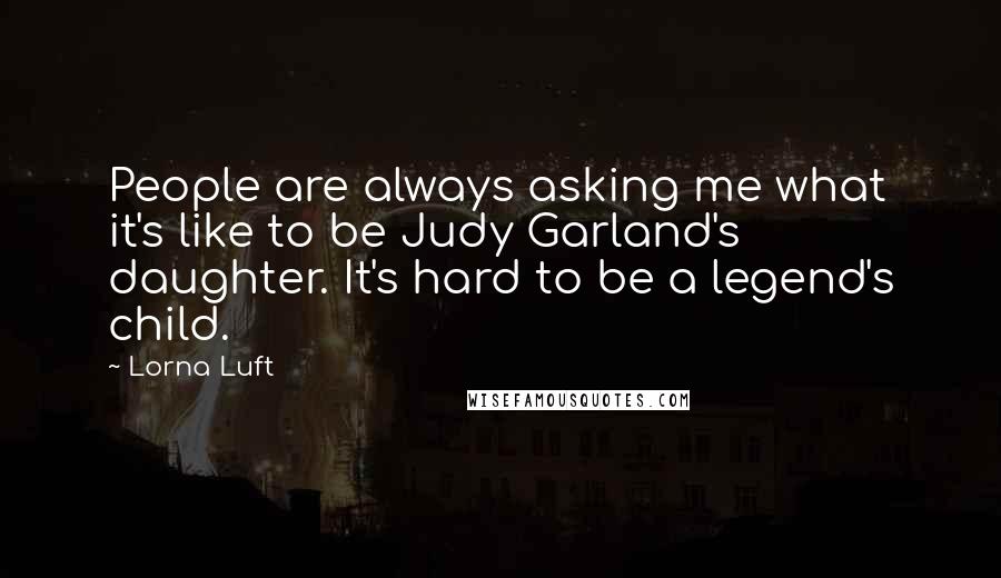 Lorna Luft Quotes: People are always asking me what it's like to be Judy Garland's daughter. It's hard to be a legend's child.