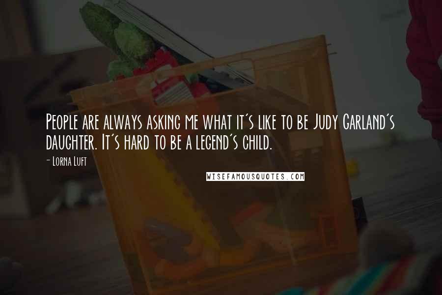 Lorna Luft Quotes: People are always asking me what it's like to be Judy Garland's daughter. It's hard to be a legend's child.