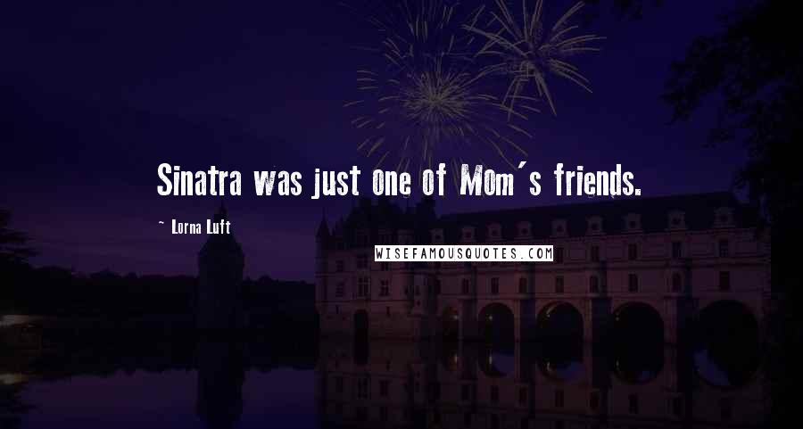 Lorna Luft Quotes: Sinatra was just one of Mom's friends.