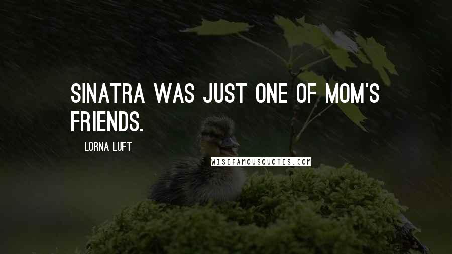 Lorna Luft Quotes: Sinatra was just one of Mom's friends.