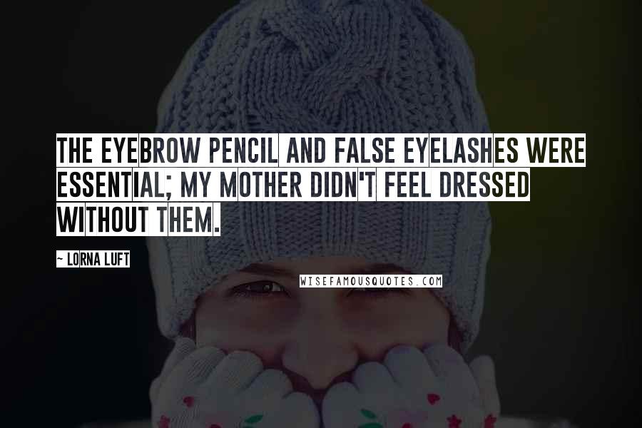 Lorna Luft Quotes: The eyebrow pencil and false eyelashes were essential; my mother didn't feel dressed without them.