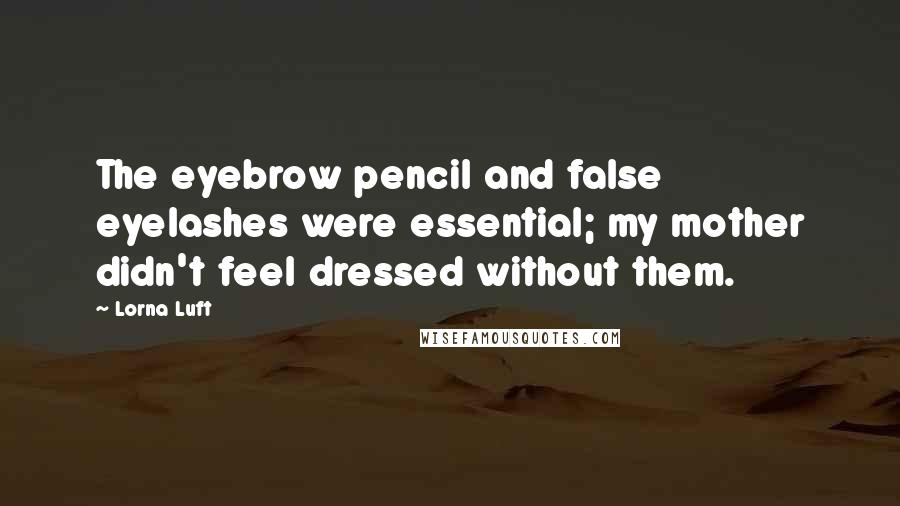 Lorna Luft Quotes: The eyebrow pencil and false eyelashes were essential; my mother didn't feel dressed without them.