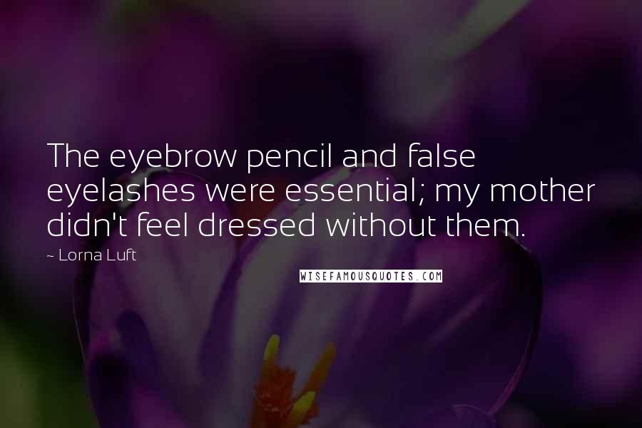 Lorna Luft Quotes: The eyebrow pencil and false eyelashes were essential; my mother didn't feel dressed without them.