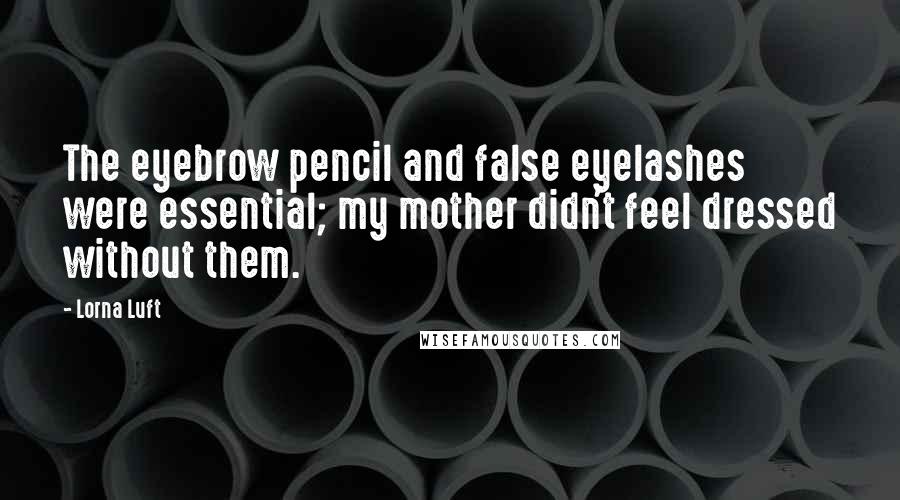 Lorna Luft Quotes: The eyebrow pencil and false eyelashes were essential; my mother didn't feel dressed without them.