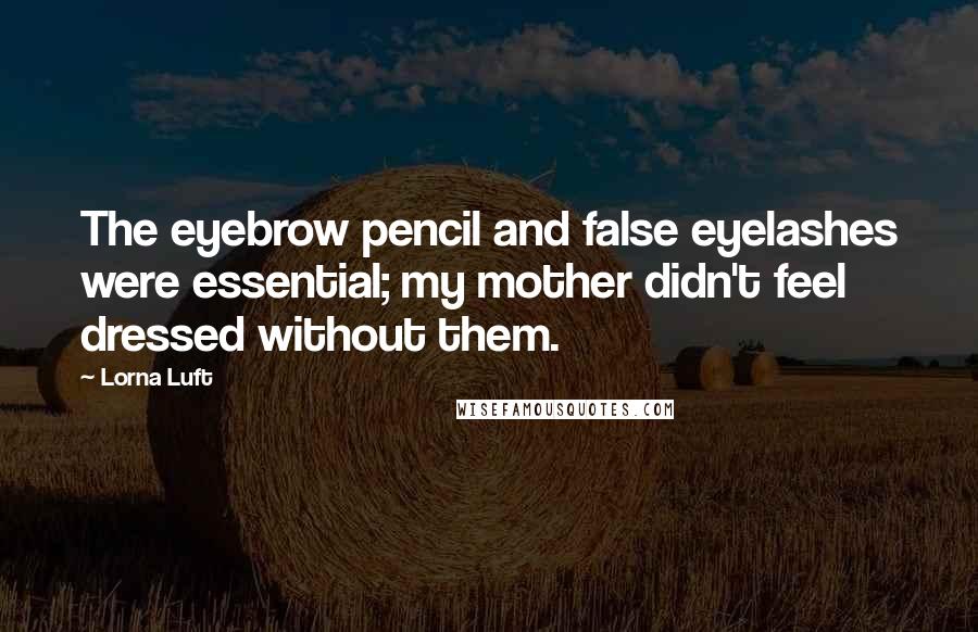 Lorna Luft Quotes: The eyebrow pencil and false eyelashes were essential; my mother didn't feel dressed without them.