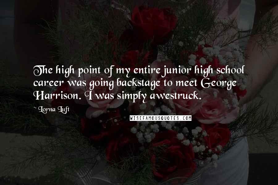 Lorna Luft Quotes: The high point of my entire junior high school career was going backstage to meet George Harrison. I was simply awestruck.