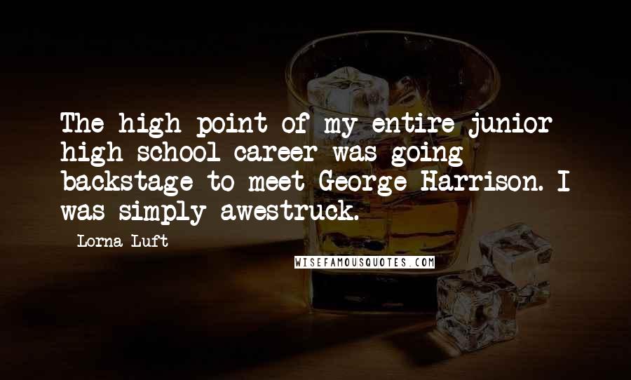 Lorna Luft Quotes: The high point of my entire junior high school career was going backstage to meet George Harrison. I was simply awestruck.