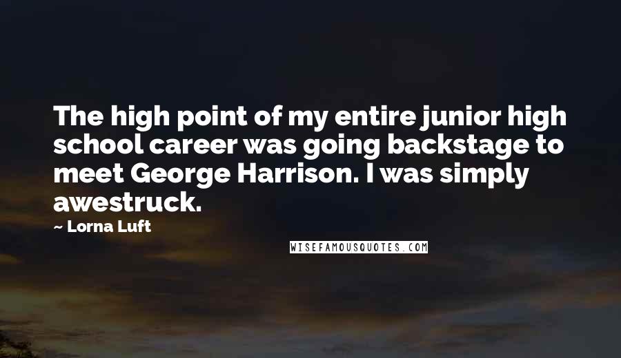 Lorna Luft Quotes: The high point of my entire junior high school career was going backstage to meet George Harrison. I was simply awestruck.