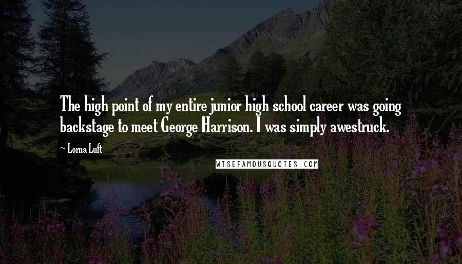 Lorna Luft Quotes: The high point of my entire junior high school career was going backstage to meet George Harrison. I was simply awestruck.