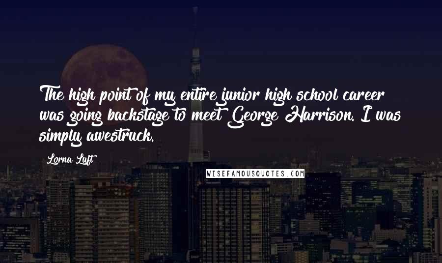 Lorna Luft Quotes: The high point of my entire junior high school career was going backstage to meet George Harrison. I was simply awestruck.