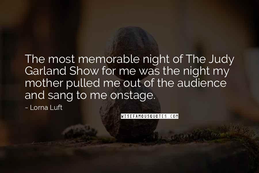 Lorna Luft Quotes: The most memorable night of The Judy Garland Show for me was the night my mother pulled me out of the audience and sang to me onstage.