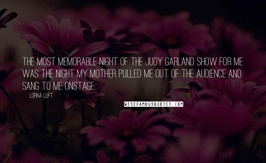 Lorna Luft Quotes: The most memorable night of The Judy Garland Show for me was the night my mother pulled me out of the audience and sang to me onstage.