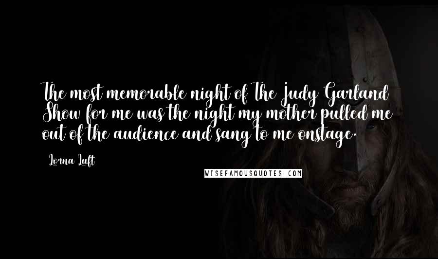 Lorna Luft Quotes: The most memorable night of The Judy Garland Show for me was the night my mother pulled me out of the audience and sang to me onstage.