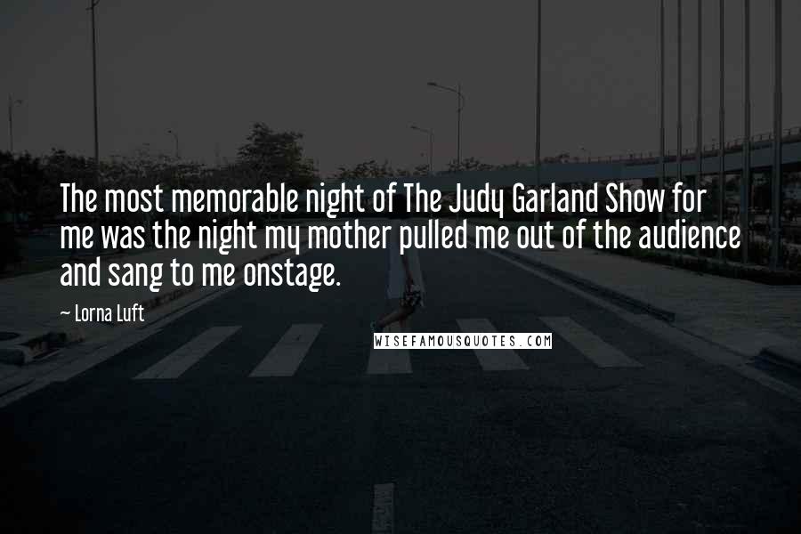 Lorna Luft Quotes: The most memorable night of The Judy Garland Show for me was the night my mother pulled me out of the audience and sang to me onstage.